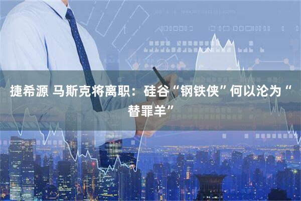 捷希源 马斯克将离职：硅谷“钢铁侠”何以沦为“替罪羊”