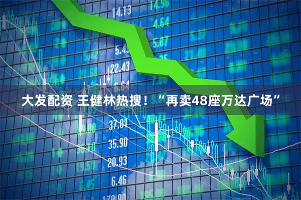 大发配资 王健林热搜！“再卖48座万达广场”