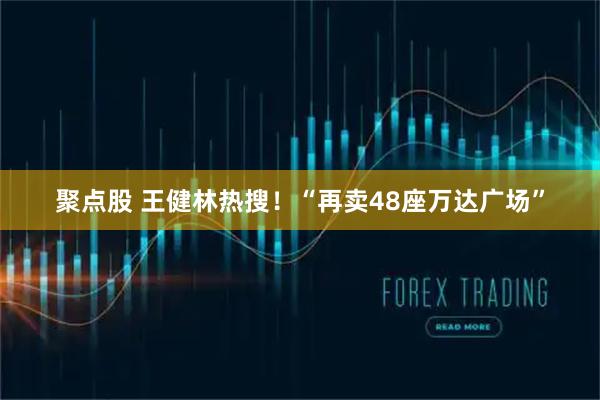 聚点股 王健林热搜！“再卖48座万达广场”