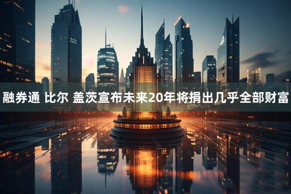 融券通 比尔 盖茨宣布未来20年将捐出几乎全部财富