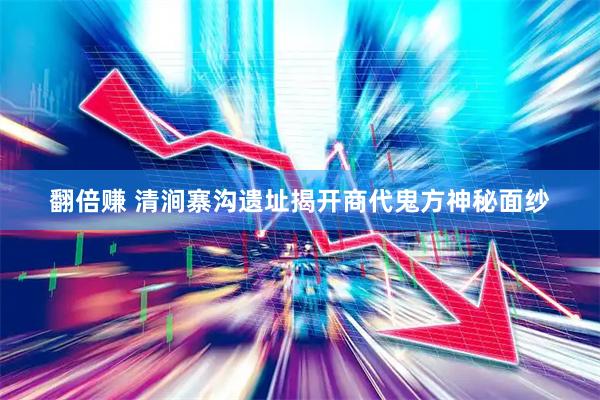 翻倍赚 清涧寨沟遗址揭开商代鬼方神秘面纱