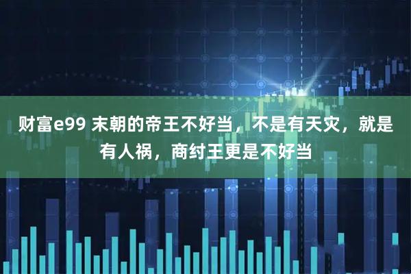 财富e99 末朝的帝王不好当，不是有天灾，就是有人祸，商纣王更是不好当