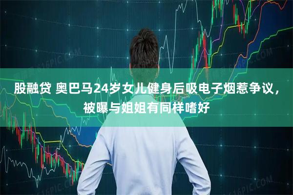 股融贷 奥巴马24岁女儿健身后吸电子烟惹争议，被曝与姐姐有同样嗜好