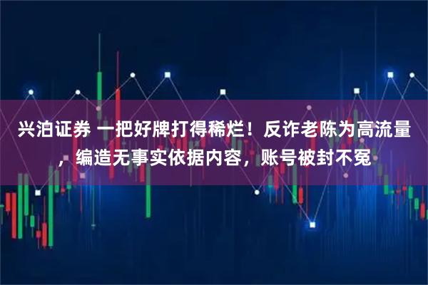 兴泊证券 一把好牌打得稀烂！反诈老陈为高流量，编造无事实依据内容，账号被封不冤