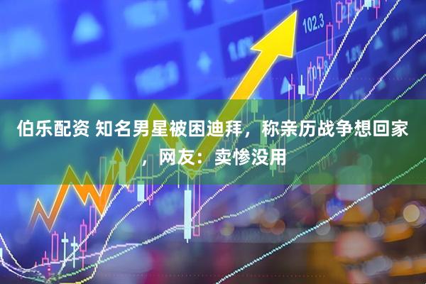 伯乐配资 知名男星被困迪拜，称亲历战争想回家，网友：卖惨没用