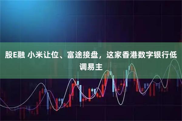 股E融 小米让位、富途接盘,这家香港数字银行低调易主