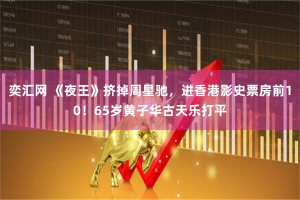 奕汇网 《夜王》挤掉周星驰，进香港影史票房前10！65岁黄子华古天乐打平