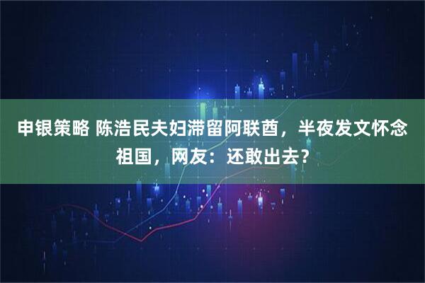 申银策略 陈浩民夫妇滞留阿联酋，半夜发文怀念祖国，网友：还敢出去？