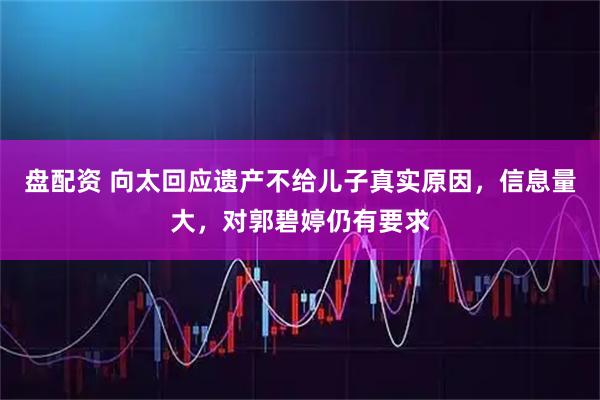 盘配资 向太回应遗产不给儿子真实原因,信息量大,对郭碧婷仍有要求