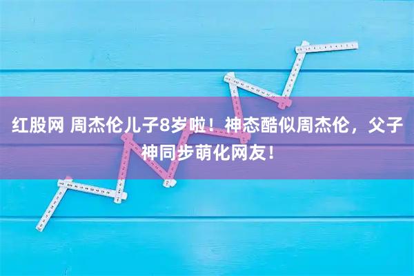 红股网 周杰伦儿子8岁啦！神态酷似周杰伦，父子神同步萌化网友！