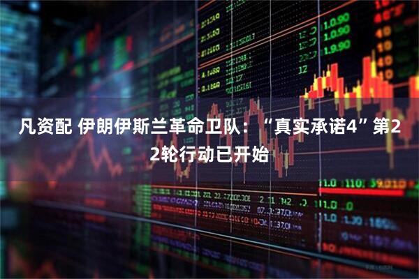 凡资配 伊朗伊斯兰革命卫队：“真实承诺4”第22轮行动已开始