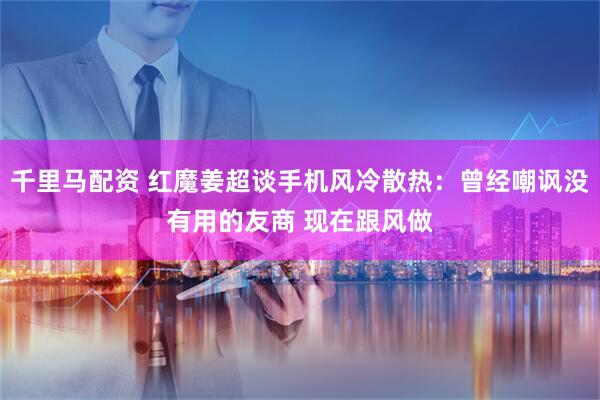 千里马配资 红魔姜超谈手机风冷散热：曾经嘲讽没有用的友商 现在跟风做