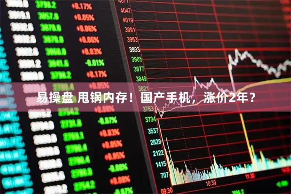 易操盘 甩锅内存！国产手机，涨价2年？