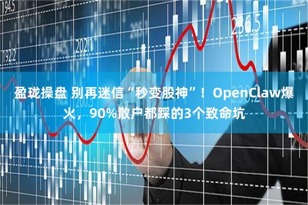 盈珑操盘 别再迷信“秒变股神”！OpenClaw爆火，90%散户都踩的3个致命坑