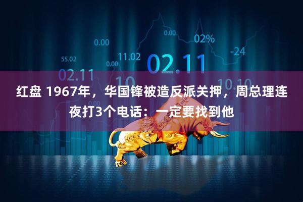 红盘 1967年，华国锋被造反派关押，周总理连夜打3个电话：一定要找到他