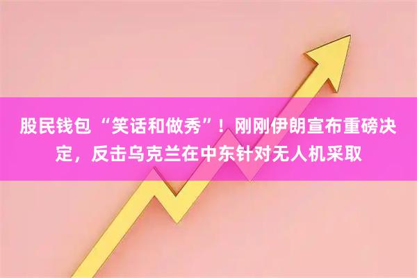 股民钱包 “笑话和做秀”！刚刚伊朗宣布重磅决定，反击乌克兰在中东针对无人机采取