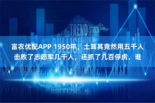 富农优配APP 1950年，土耳其竟然用五千人击败了志愿军几千人，还抓了几百俘虏，谁