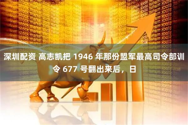 深圳配资 高志凯把 1946 年那份盟军最高司令部训令 677 号翻出来后，日