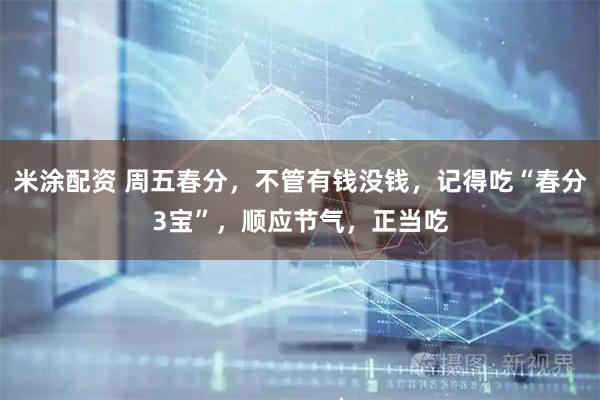 米涂配资 周五春分，不管有钱没钱，记得吃“春分3宝”，顺应节气，正当吃