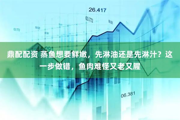 鼎配配资 蒸鱼想要鲜嫩，先淋油还是先淋汁？这一步做错，鱼肉难怪又老又腥