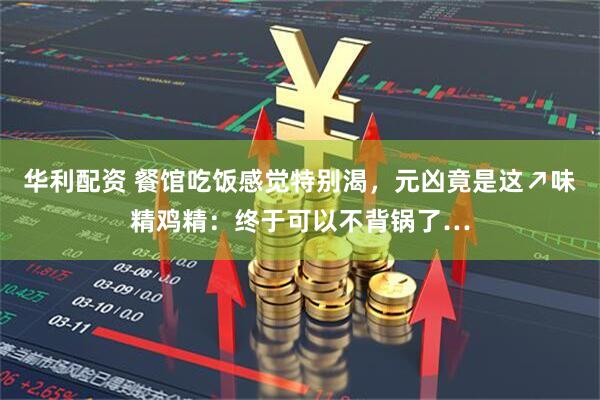 华利配资 餐馆吃饭感觉特别渴，元凶竟是这↗味精鸡精：终于可以不背锅了…
