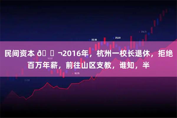 民间资本 🌬2016年，杭州一校长退休，拒绝百万年薪，前往山区支教，谁知，半