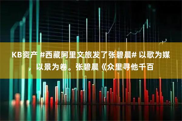 KB资产 #西藏阿里文旅发了张碧晨# 以歌为媒，以景为卷。张碧晨《众里寻他千百