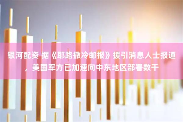 银河配资 据《耶路撒冷邮报》援引消息人士报道，美国军方已加速向中东地区部署数千