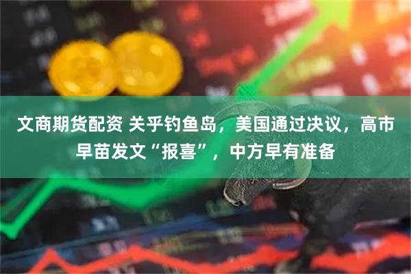 文商期货配资 关乎钓鱼岛，美国通过决议，高市早苗发文“报喜”，中方早有准备