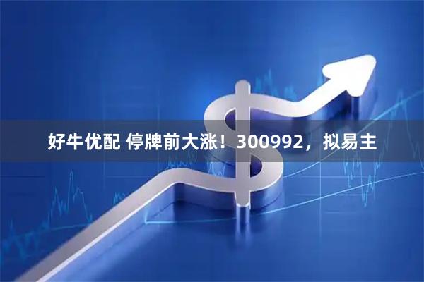 好牛优配 停牌前大涨!300992,拟易主