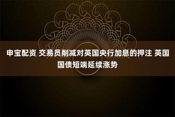 申宝配资 交易员削减对英国央行加息的押注 英国国债短端延续涨势