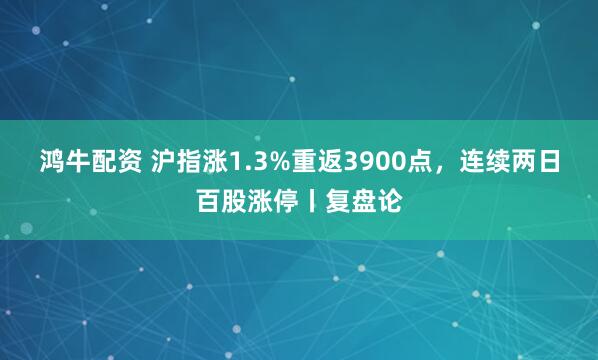 鸿牛配资 沪指涨1.3%重返3900点,连续两日百股涨停丨复盘论