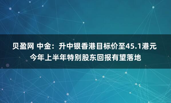 贝盈网 中金:升中银香港目标价至45.1港元 今年上半年特别股东回报有望落地