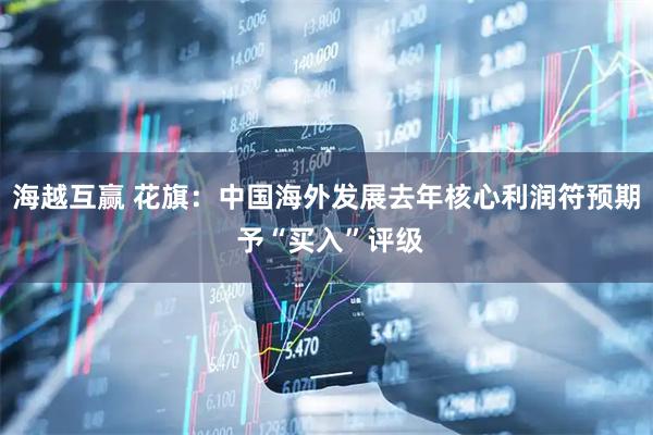 海越互赢 花旗:中国海外发展去年核心利润符预期 予“买入”评级