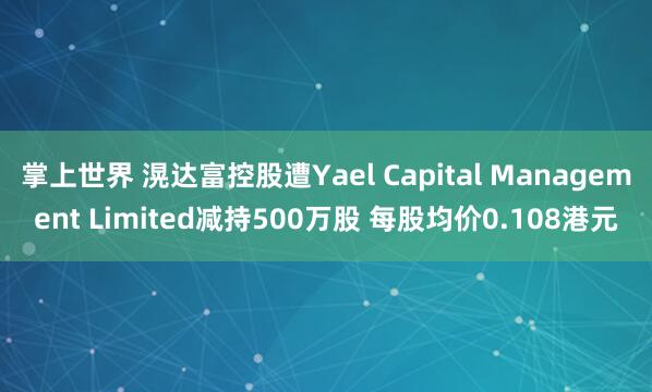 掌上世界 滉达富控股遭Yael Capital Management Limited减持500万股 每股均价0.108港元