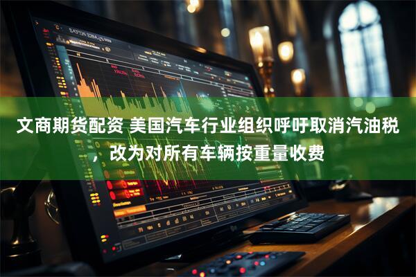 文商期货配资 美国汽车行业组织呼吁取消汽油税,改为对所有车辆按重量收费