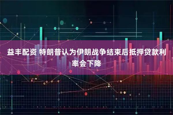 益丰配资 特朗普认为伊朗战争结束后抵押贷款利率会下降