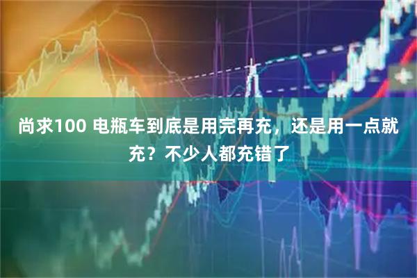 尚求100 电瓶车到底是用完再充,还是用一点就充?不少人都充错了
