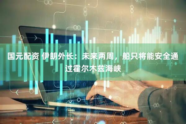 国元配资 伊朗外长:未来两周,船只将能安全通过霍尔木兹海峡