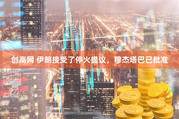 创高网 伊朗接受了停火提议,穆杰塔巴已批准
