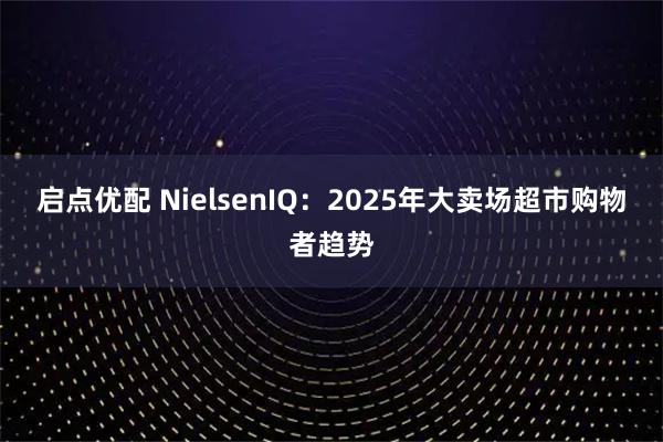 启点优配 NielsenIQ：2025年大卖场超市购物者趋势