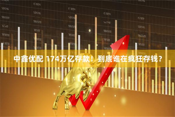 中鑫优配 174万亿存款!到底谁在疯狂存钱?