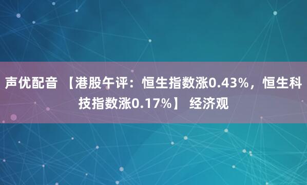 声优配音 【港股午评:恒生指数涨0.43%,恒生科技指数涨0.17%】 经济观