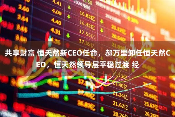 共享财富 恒天然新CEO任命,郝万里卸任恒天然CEO,恒天然领导层平稳过渡 经