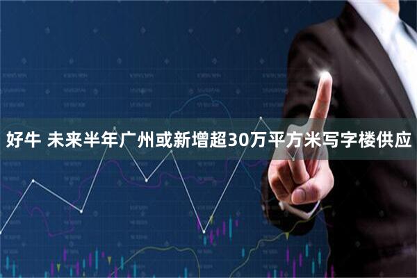 好牛 未来半年广州或新增超30万平方米写字楼供应