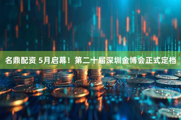 名鼎配资 5月启幕!第二十届深圳金博会正式定档