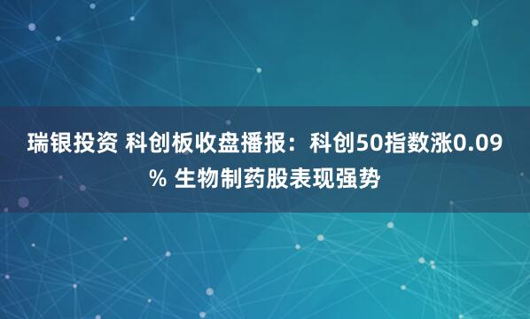 瑞银投资 科创板收盘播报：科创50指数涨0.09% 生物制药股表现强势