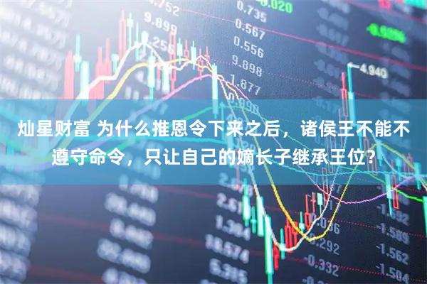灿星财富 为什么推恩令下来之后,诸侯王不能不遵守命令,只让自己的嫡长子继承王位?