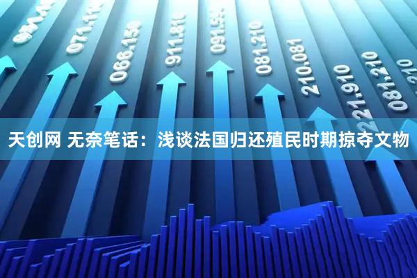 天创网 无奈笔话:浅谈法国归还殖民时期掠夺文物