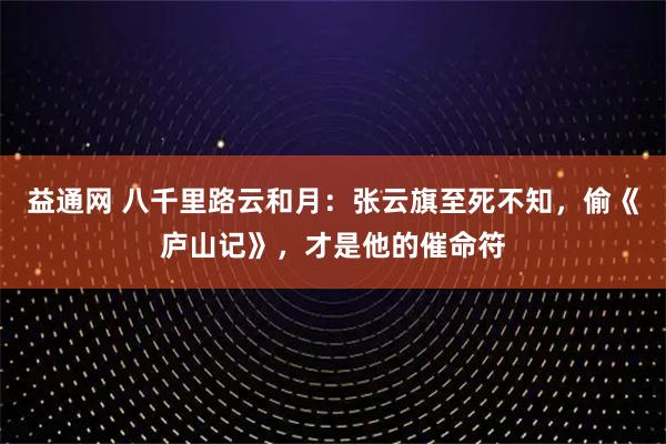 益通网 八千里路云和月:张云旗至死不知,偷《庐山记》,才是他的催命符